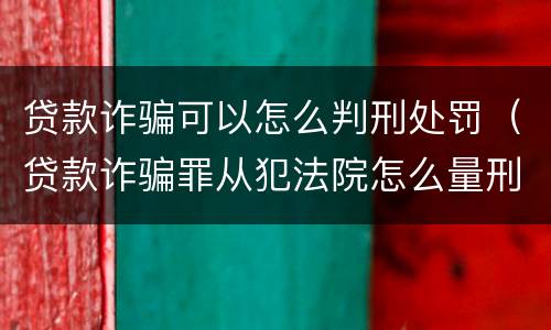贷款诈骗可以怎么判刑处罚（贷款诈骗罪从犯法院怎么量刑）
