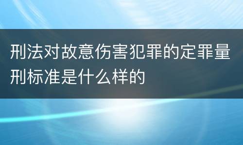 刑法对故意伤害犯罪的定罪量刑标准是什么样的