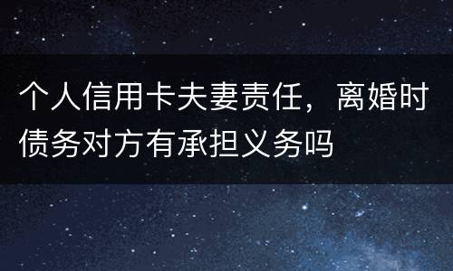 个人信用卡夫妻责任，离婚时债务对方有承担义务吗