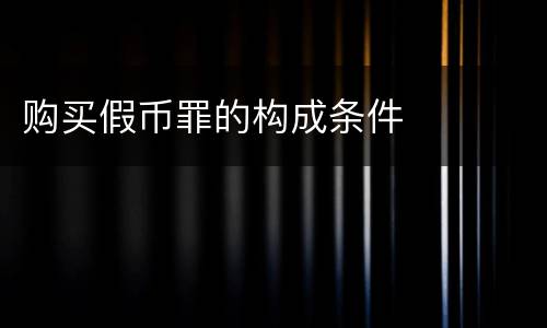 购买假币罪的构成条件