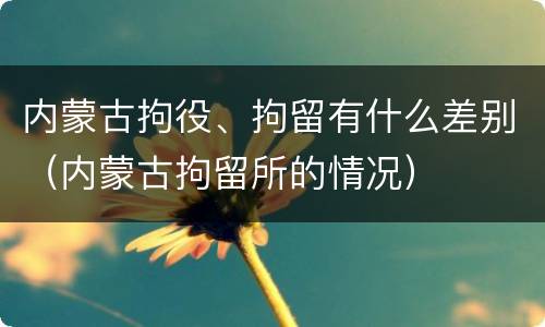 内蒙古拘役、拘留有什么差别（内蒙古拘留所的情况）