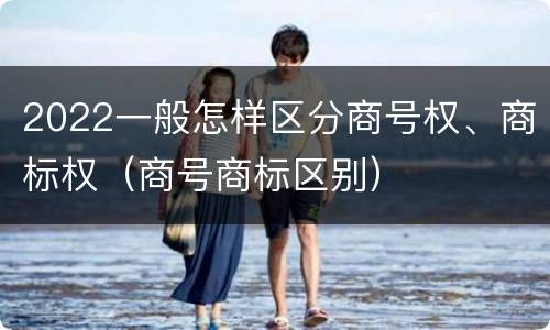 2022一般怎样区分商号权、商标权（商号商标区别）