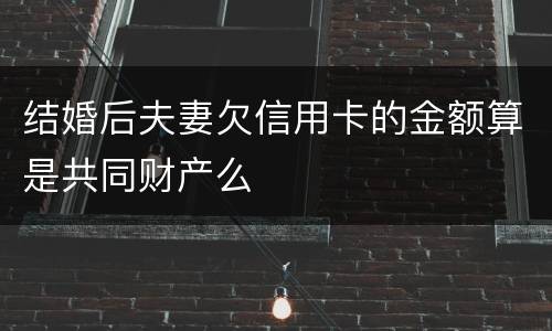 结婚后夫妻欠信用卡的金额算是共同财产么
