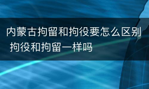 内蒙古拘留和拘役要怎么区别 拘役和拘留一样吗