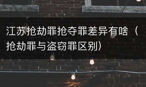 江苏抢劫罪抢夺罪差异有啥（抢劫罪与盗窃罪区别）