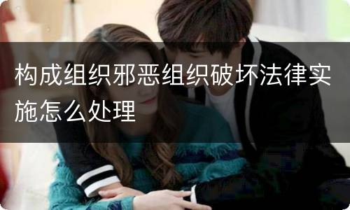 构成组织邪恶组织破坏法律实施怎么处理