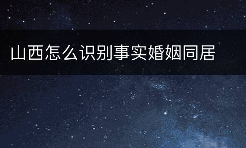 山西怎么识别事实婚姻同居