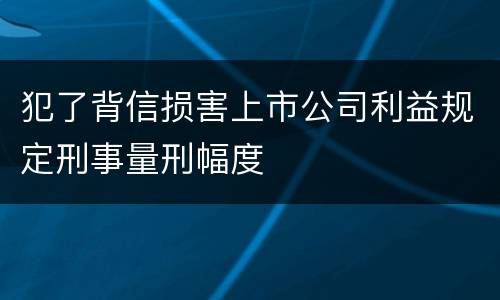 犯了背信损害上市公司利益规定刑事量刑幅度