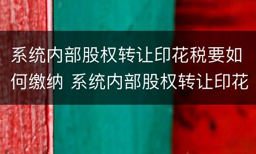 系统内部股权转让印花税要如何缴纳 系统内部股权转让印花税要如何缴纳呢