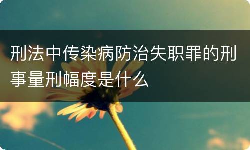 刑法中传染病防治失职罪的刑事量刑幅度是什么