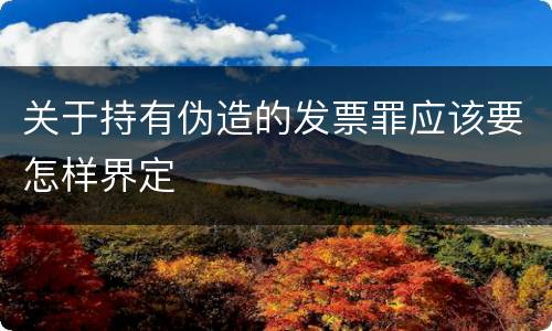 关于持有伪造的发票罪应该要怎样界定