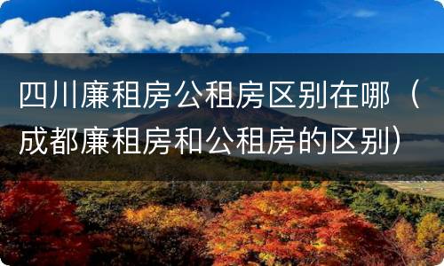 四川廉租房公租房区别在哪（成都廉租房和公租房的区别）