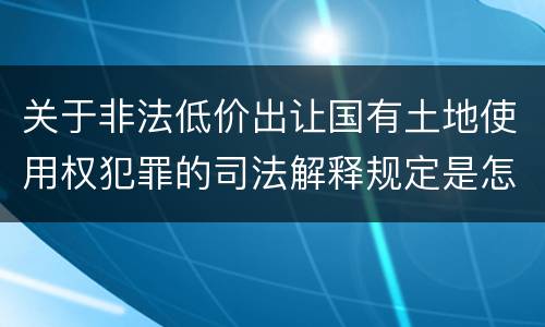 关于非法低价出让国有土地使用权犯罪的司法解释规定是怎样的