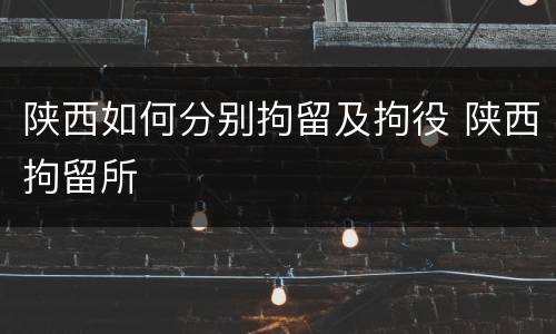 陕西如何分别拘留及拘役 陕西拘留所