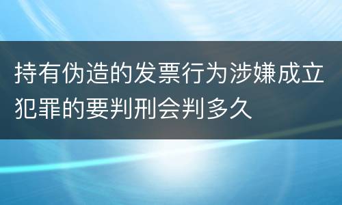 持有伪造的发票行为涉嫌成立犯罪的要判刑会判多久