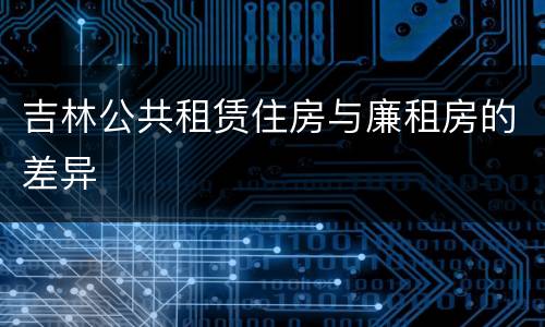 吉林公共租赁住房与廉租房的差异