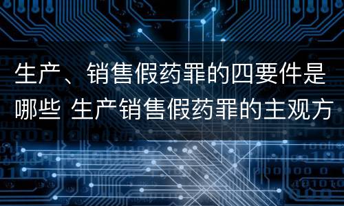 生产、销售假药罪的四要件是哪些 生产销售假药罪的主观方面