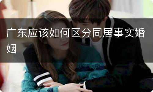 广东应该如何区分同居事实婚姻