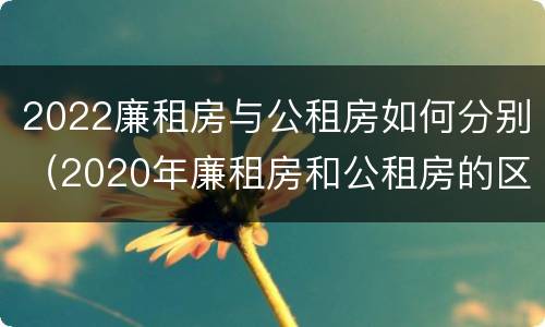 2022廉租房与公租房如何分别（2020年廉租房和公租房的区别）