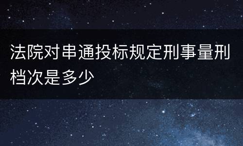 法院对串通投标规定刑事量刑档次是多少