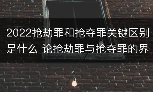 2022抢劫罪和抢夺罪关键区别是什么 论抢劫罪与抢夺罪的界限