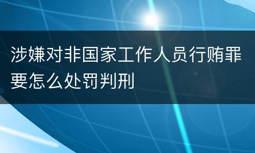 涉嫌对非国家工作人员行贿罪要怎么处罚判刑