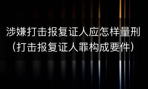 涉嫌打击报复证人应怎样量刑（打击报复证人罪构成要件）