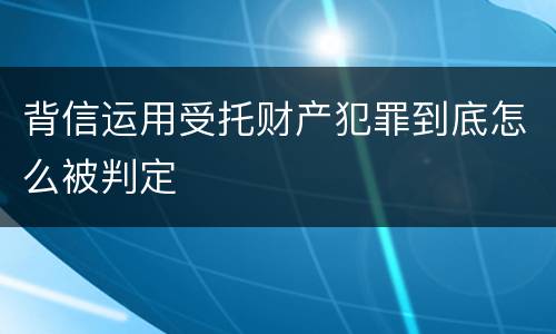 背信运用受托财产犯罪到底怎么被判定