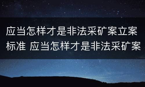 应当怎样才是非法采矿案立案标准 应当怎样才是非法采矿案立案标准呢