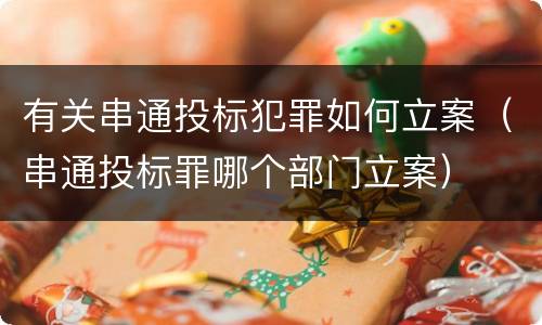 有关串通投标犯罪如何立案（串通投标罪哪个部门立案）