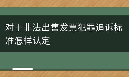 对于非法出售发票犯罪追诉标准怎样认定