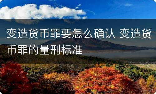 变造货币罪要怎么确认 变造货币罪的量刑标准