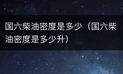 国六柴油密度是多少（国六柴油密度是多少升）