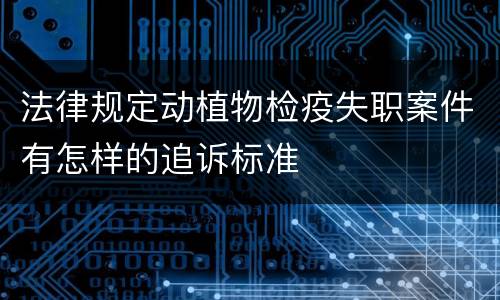法律规定动植物检疫失职案件有怎样的追诉标准