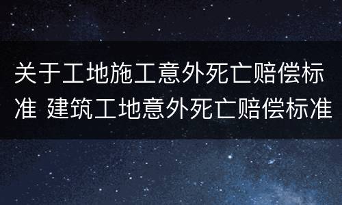 关于工地施工意外死亡赔偿标准 建筑工地意外死亡赔偿标准