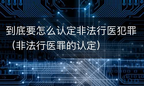 到底要怎么认定非法行医犯罪（非法行医罪的认定）