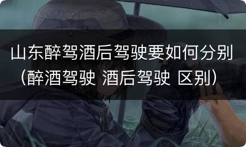 山东醉驾酒后驾驶要如何分别（醉酒驾驶 酒后驾驶 区别）