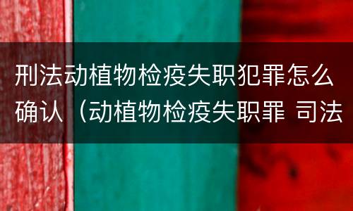 刑法动植物检疫失职犯罪怎么确认（动植物检疫失职罪 司法解释）
