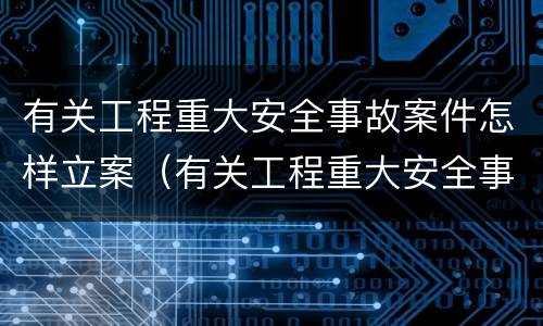 有关工程重大安全事故案件怎样立案（有关工程重大安全事故案件怎样立案处理）