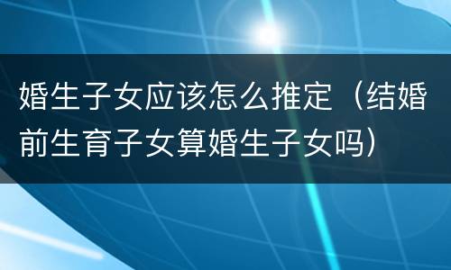 婚生子女应该怎么推定（结婚前生育子女算婚生子女吗）