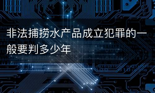 非法捕捞水产品成立犯罪的一般要判多少年