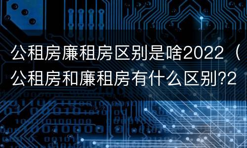 公租房廉租房区别是啥2022（公租房和廉租房有什么区别?2019年的）