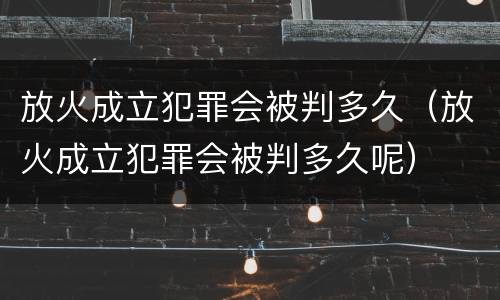 放火成立犯罪会被判多久（放火成立犯罪会被判多久呢）