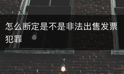 怎么断定是不是非法出售发票犯罪