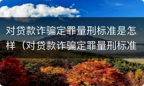 对贷款诈骗定罪量刑标准是怎样（对贷款诈骗定罪量刑标准是怎样定的）