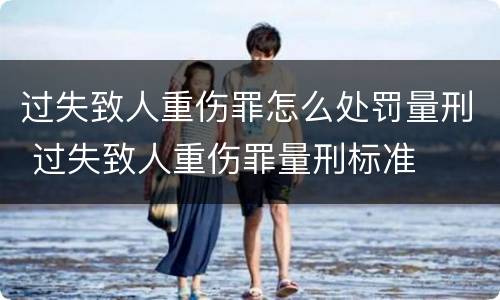 过失致人重伤罪怎么处罚量刑 过失致人重伤罪量刑标准