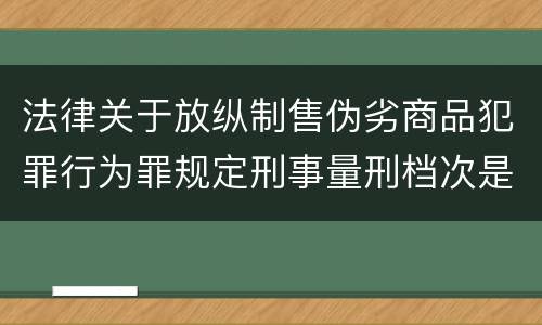 法律关于放纵制售伪劣商品犯罪行为罪规定刑事量刑档次是什么
