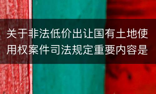 关于非法低价出让国有土地使用权案件司法规定重要内容是什么