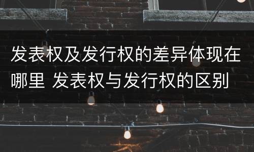 发表权及发行权的差异体现在哪里 发表权与发行权的区别