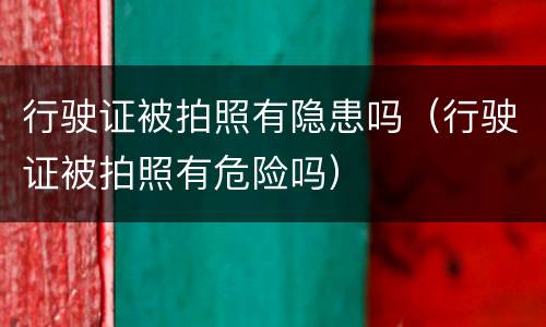 行驶证被拍照有隐患吗（行驶证被拍照有危险吗）